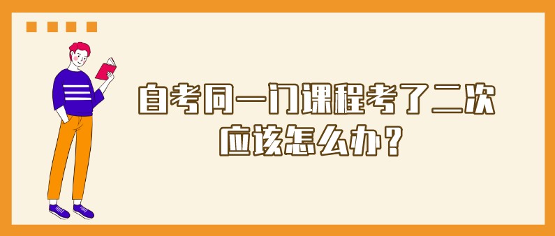 自考同一門課程考了二次，應該怎么辦？