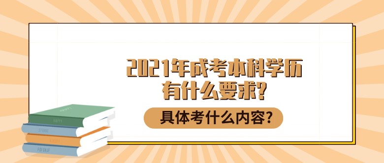 2021年成考本科學歷有什么要求?具體考什么內容?