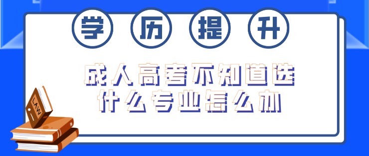 成人高考不知道選什么專業(yè)怎么辦？