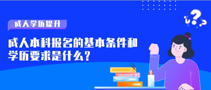 成人本科報(bào)名的基本條件和學(xué)歷要求是什么？