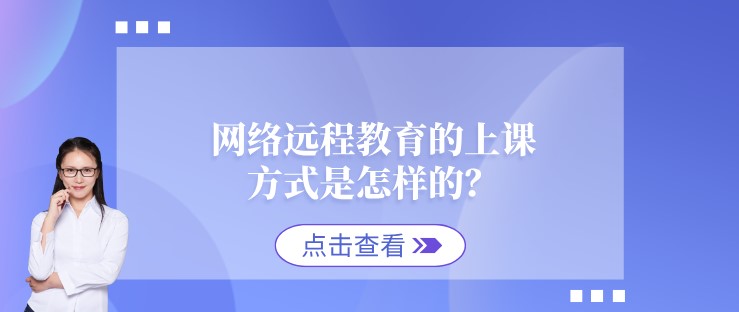 網(wǎng)絡(luò)遠程教育的上課方式是怎樣的？