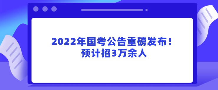 2022年國考公告重磅發(fā)布！預(yù)計招3萬余人