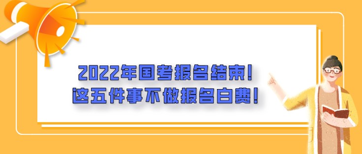 2022年國考報名結(jié)束！這五件事不做報名白費！