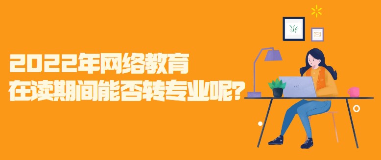 2022年網絡教育在讀期間能否轉專業呢？