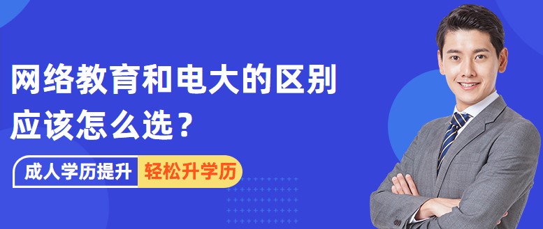 網(wǎng)絡教育和電大的區(qū)別，應該怎么選？