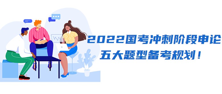 2022國考沖刺階段申論五大題型備考規劃！