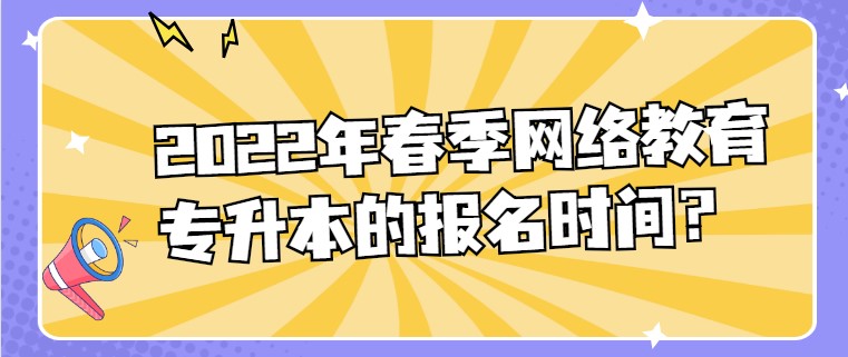 2022年春季網絡教育專升本的報名時間？