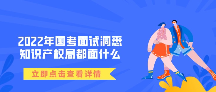 2022年國考面試洞悉——知識產權局都面什么