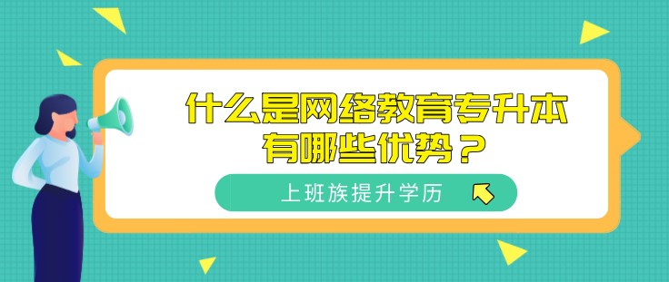 什么是網(wǎng)絡(luò)教育專升本，有哪些優(yōu)勢？