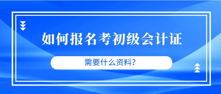 如何報名考初級會計證，需要什么資料？