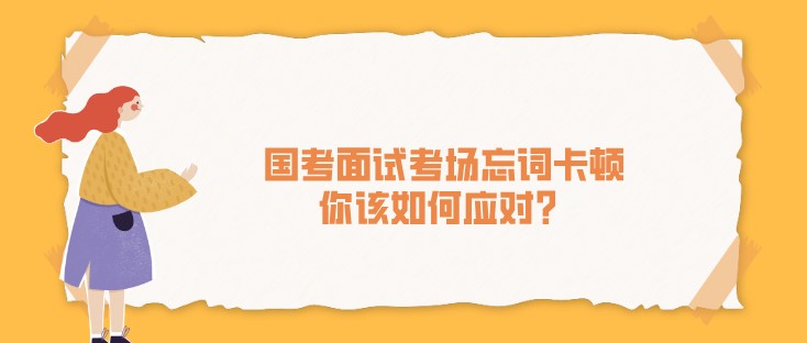 國(guó)考面試考場(chǎng)忘詞卡頓，你該如何應(yīng)對(duì)？