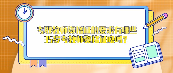 考取教師資格證的要求有哪些，35歲考教師資格證晚嗎？