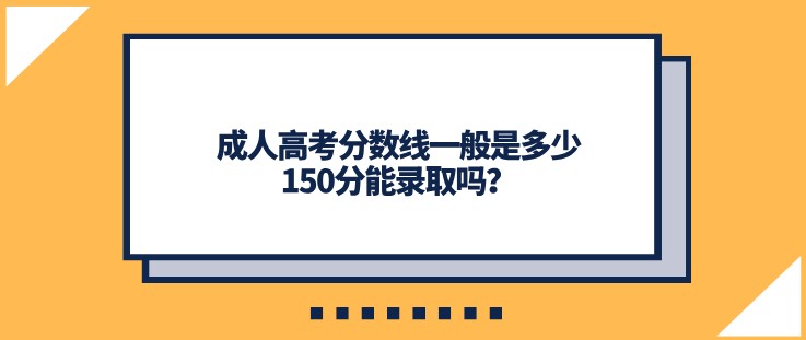 成人高考分?jǐn)?shù)線一般是多少，150分能錄取嗎？