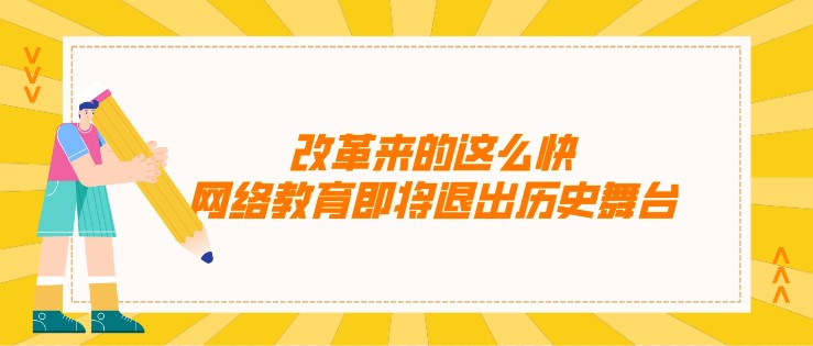 改革來(lái)的這么快，網(wǎng)絡(luò)教育即將退出歷史舞臺(tái)