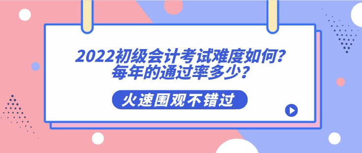 2022初級會計考試難度如何？每年的通過率多少？