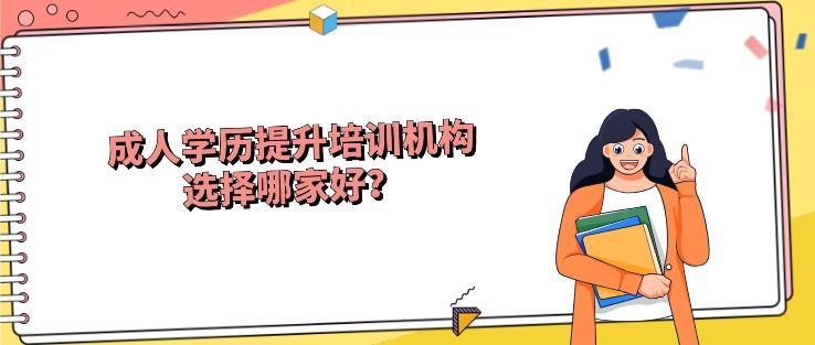 成人學(xué)歷提升培訓(xùn)機(jī)構(gòu)選擇哪家好？