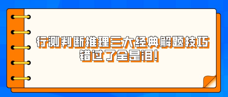 考公行測判斷推理三大經(jīng)典解題技巧，錯過了全是淚！