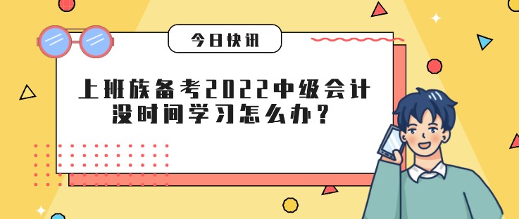 上班族備考2022中級會計，沒時間學(xué)習(xí)怎么辦？