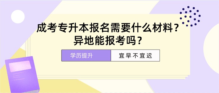 成人高考專升本報名需要什么材料？異地能報考嗎？