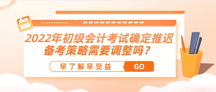 2022年初級(jí)會(huì)計(jì)考試確定推遲了，備考策略需要調(diào)整嗎？