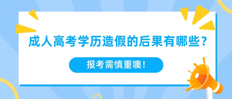 成人高考學(xué)歷造假的后果有哪些？報考需慎重噢！