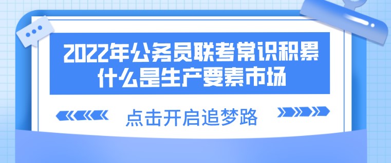 2022年公務員聯考常識積累：什么是生產要素市場