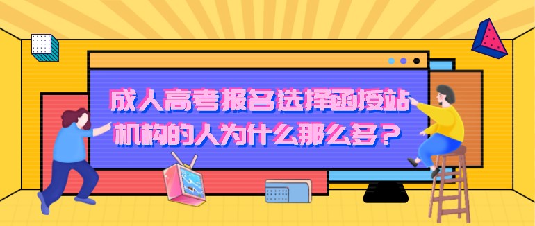 成人高考報名選擇函授站、機構的人為什么那么多？