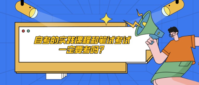 自考的實踐課程和筆試考試一定要考嗎？