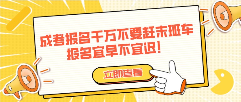 成人高考報名千萬不要趕末班車，報名宜早不宜遲！