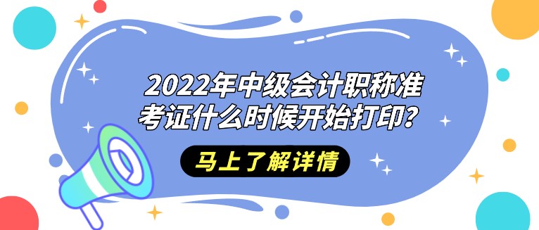 2022年中級會計職稱準考證什么時候開始打印？