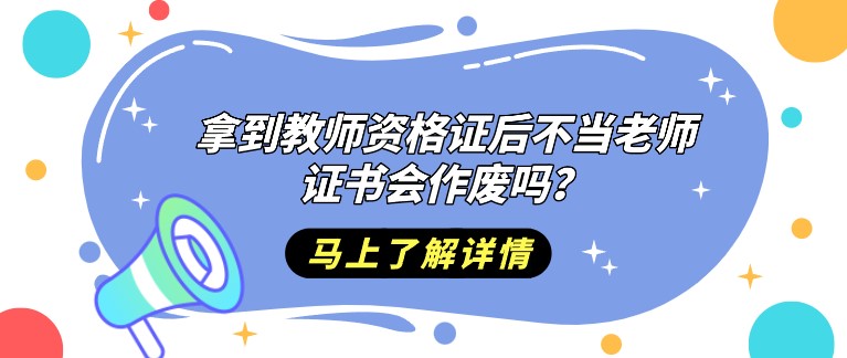 拿到教師資格證后不當老師，證書會作廢嗎？