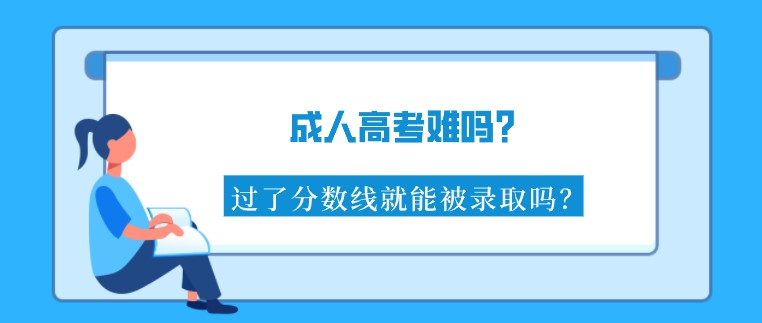 成人高考難嗎？過了分數(shù)線就能被錄取嗎？